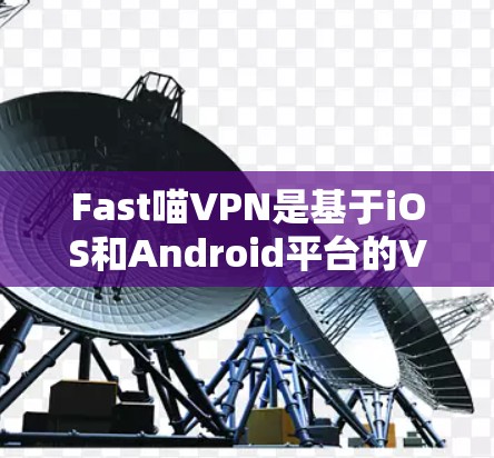 Fast喵VPN是基于iOS和Android平台的VPN服务，目前官方并未单独提供苹果版。不过，您可以通过以下步骤获取苹果版