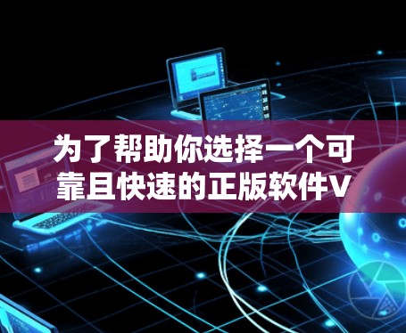 为了帮助你选择一个可靠且快速的正版软件VPN，以下是一些建议和步骤，帮助你做出明智的选择