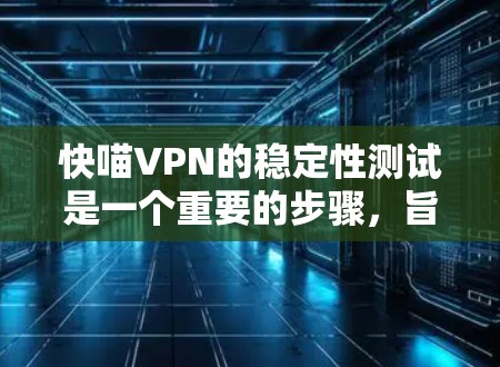 快喵VPN的稳定性测试是一个重要的步骤，旨在评估其在网络环境下的可靠性和稳定性。以下是一个详细的测试框架和分析