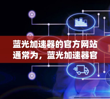 蓝光加速器的官方网站通常为，蓝光加速器官网]https:www.bluelight-accelerator.com/