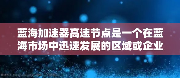 蓝海加速器高速节点是一个在蓝海市场中迅速发展的区域或企业,这些节点通常具备较高的技术、管理、资源和运营效率,能够快速提升企业的竞争力和市场影响力。以下是对该概念的详细分析 蓝海加速器高速节点是一个在蓝海市场中迅速发展的区域或企业,这些节点通常具备较高的技术、管理、资源和运营效率,能够快速提升企业的竞争力和市场影响力。以下是对该概念的详细分析