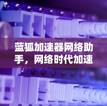 蓝狐加速器网络助手,网络时代加速技术的创新与应用 蓝狐加速器网络助手,网络时代加速技术的创新与应用