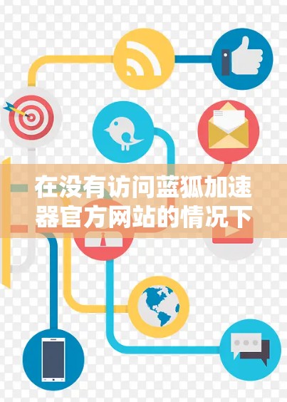 在没有访问蓝狐加速器官方网站的情况下，以下是一些建议和步骤，帮助你完成下载和安装
