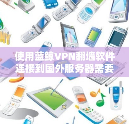 使用蓝鲸VPN翻墙软件连接到国外服务器需要遵循以下步骤 使用蓝鲸VPN翻墙软件连接到国外服务器需要遵循以下步骤
