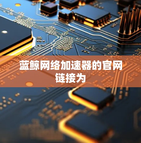 蓝鲸网络加速器的官网链接为 蓝鲸网络加速器的官网链接为