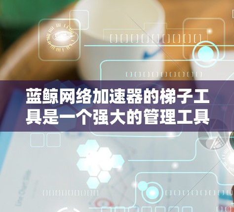 蓝鲸网络加速器的梯子工具是一个强大的管理工具,帮助用户高效地管理多个网络加速器,优化数据下载和传输速度。以下是对该工具的详细介绍 蓝鲸网络加速器的梯子工具是一个强大的管理工具,帮助用户高效地管理多个网络加速器,优化数据下载和传输速度。以下是对该工具的详细介绍