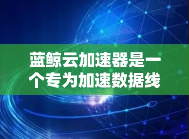 蓝鲸云加速器是一个专为加速数据线连接而设计的网络加速工具,旨在提升网络连接的效率和稳定性。以下是关于蓝鲸云加速器的详细指南,涵盖其功能、使用步骤、配置和配置选项 蓝鲸云加速器是一个专为加速数据线连接而设计的网络加速工具,旨在提升网络连接的效率和稳定性。以下是关于蓝鲸云加速器的详细指南,涵盖其功能、使用步骤、配置和配置选项