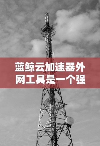 蓝鲸云加速器外网工具是一个强大的在线加速器，帮助用户提升网站加载速度和用户体验。以下是对该工具的详细介绍
