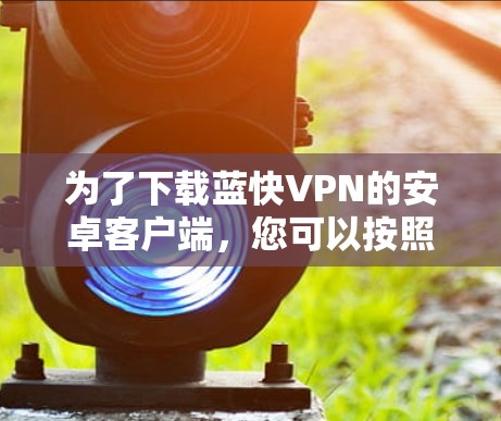 为了下载蓝快VPN的安卓客户端，您可以按照以下步骤进行操作