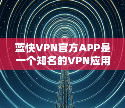 蓝快VPN官方APP是一个知名的VPN应用,提供多种功能如视频通话、文件下载,适合从国内到国外或反之。以下是详细的使用步骤和注意事项 蓝快VPN官方APP是一个知名的VPN应用,提供多种功能如视频通话、文件下载,适合从国内到国外或反之。以下是详细的使用步骤和注意事项