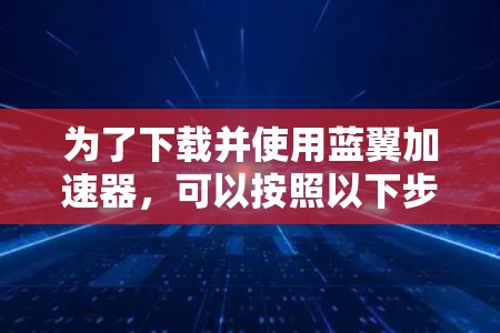为了下载并使用蓝翼加速器,可以按照以下步骤进行 为了下载并使用蓝翼加速器,可以按照以下步骤进行