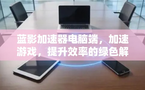 蓝影加速器电脑端,加速游戏,提升效率的绿色解决方案 蓝影加速器电脑端,加速游戏,提升效率的绿色解决方案