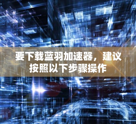 要下载蓝羽加速器，建议按照以下步骤操作