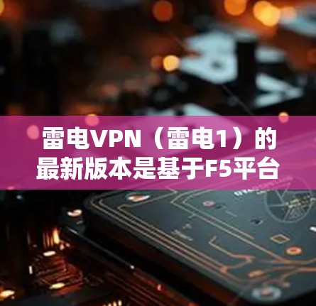 雷电VPN(雷电1)的最新版本是基于F5平台的,最近发布的版本是雷电1。以下是使用雷电1进行安装的详细步骤 雷电VPN(雷电1)的最新版本是基于F5平台的,最近发布的版本是雷电1。以下是使用雷电1进行安装的详细步骤