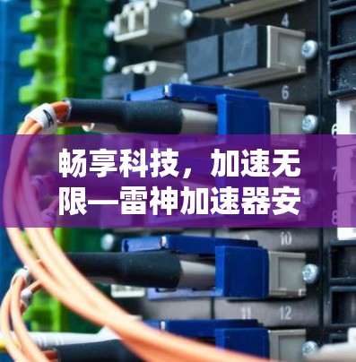 畅享科技,加速无限—雷神加速器安装包 畅享科技,加速无限—雷神加速器安装包