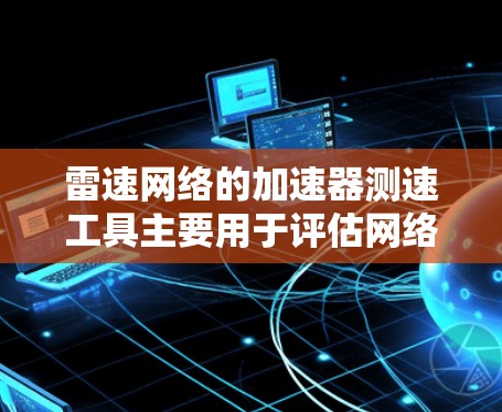 雷速网络的加速器测速工具主要用于评估网络加速器在不同端口上的性能表现。以下是详细的步骤和建议 雷速网络的加速器测速工具主要用于评估网络加速器在不同端口上的性能表现。以下是详细的步骤和建议