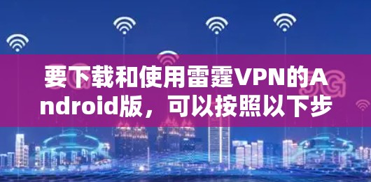 要下载和使用雷霆VPN的Android版,可以按照以下步骤操作 要下载和使用雷霆VPN的Android版,可以按照以下步骤操作