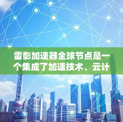 雷影加速器全球节点是一个集成了加速技术、云计算平台和分布式计算工具的综合系统，旨在提升计算效率并支持全球范围内的任务处理。以下是对其功能和应用的详细分析
