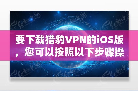 要下载猎豹VPN的iOS版,您可以按照以下步骤操作