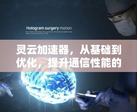 灵云加速器，从基础到优化，提升通信性能的首选工具