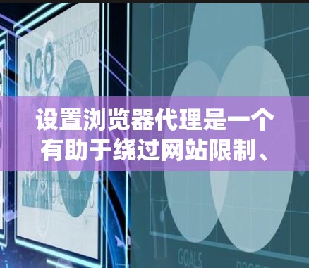 设置浏览器代理是一个有助于绕过网站限制、访问更多网站或阻止广告的步骤。以下是一个清晰的步骤指南，帮助您顺利完成设置